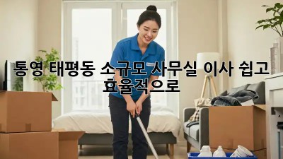 통영 태평동 소규모 사무실 이사, 쉽고 효율적으로!