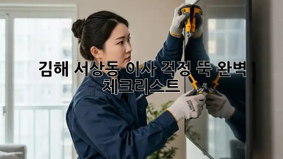 김해 서상동 이사, 걱정 뚝! 완벽 체크리스트